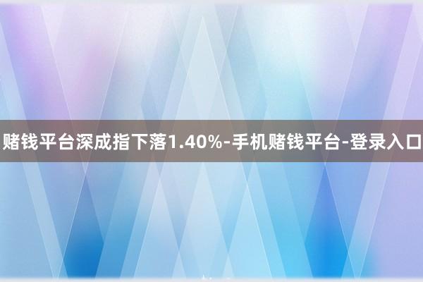 赌钱平台深成指下落1.40%-手机赌钱平台-登录入口