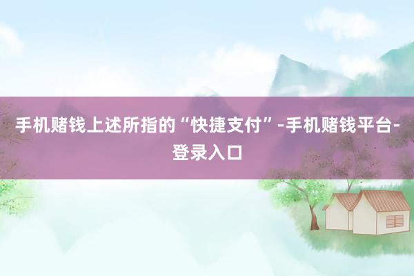 手机赌钱上述所指的“快捷支付”-手机赌钱平台-登录入口