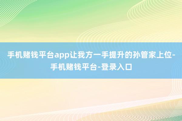 手机赌钱平台app让我方一手提升的孙管家上位-手机赌钱平台-登录入口
