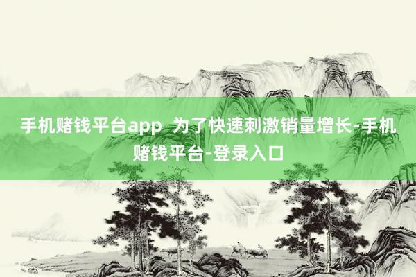 手机赌钱平台app  为了快速刺激销量增长-手机赌钱平台-登录入口