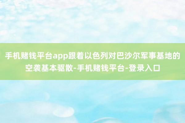 手机赌钱平台app跟着以色列对巴沙尔军事基地的空袭基本驱散-手机赌钱平台-登录入口