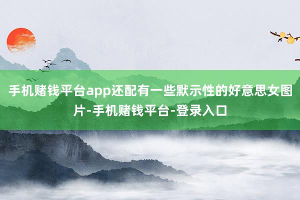 手机赌钱平台app还配有一些默示性的好意思女图片-手机赌钱平台-登录入口