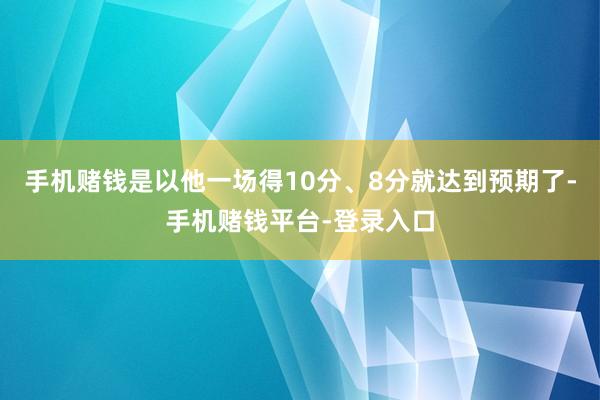手机赌钱是以他一场得10分、8分就达到预期了-手机赌钱平台-登录入口