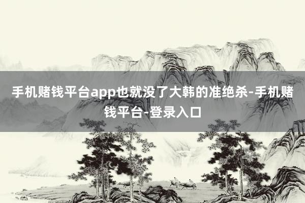手机赌钱平台app也就没了大韩的准绝杀-手机赌钱平台-登录入口