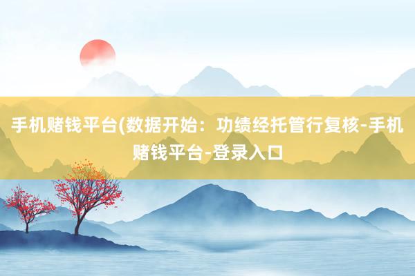 手机赌钱平台(数据开始：功绩经托管行复核-手机赌钱平台-登录入口