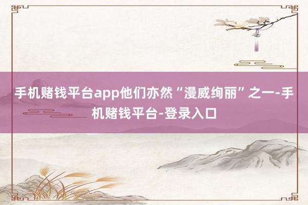 手机赌钱平台app他们亦然“漫威绚丽”之一-手机赌钱平台-登录入口