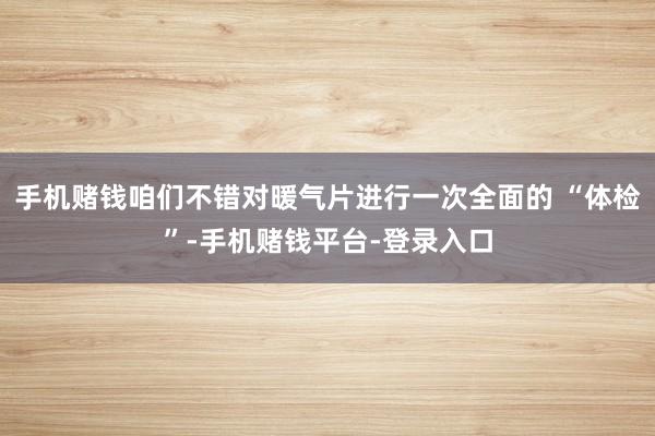 手机赌钱咱们不错对暖气片进行一次全面的 “体检”-手机赌钱平台-登录入口