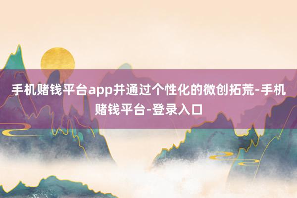 手机赌钱平台app并通过个性化的微创拓荒-手机赌钱平台-登录入口