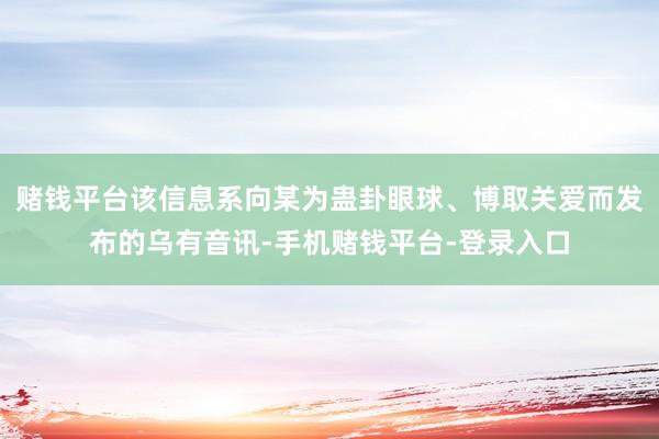 赌钱平台该信息系向某为蛊卦眼球、博取关爱而发布的乌有音讯-手机赌钱平台-登录入口