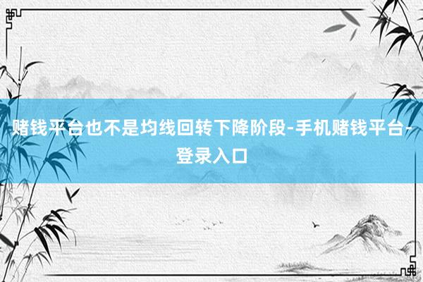 赌钱平台也不是均线回转下降阶段-手机赌钱平台-登录入口