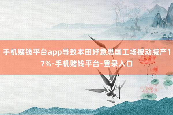 手机赌钱平台app导致本田好意思国工场被动减产17%-手机赌钱平台-登录入口