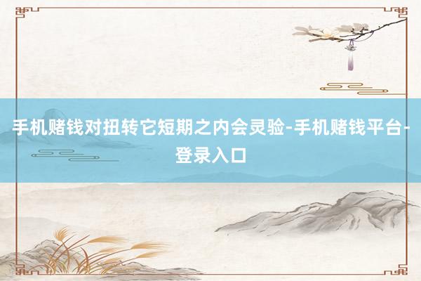 手机赌钱对扭转它短期之内会灵验-手机赌钱平台-登录入口