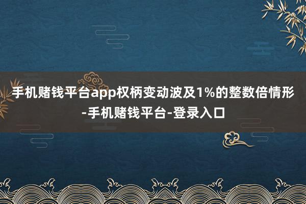 手机赌钱平台app权柄变动波及1%的整数倍情形-手机赌钱平台-登录入口