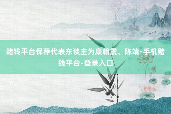 赌钱平台保荐代表东谈主为康翰震、陈靖-手机赌钱平台-登录入口