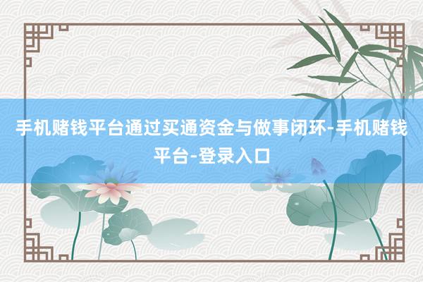 手机赌钱平台通过买通资金与做事闭环-手机赌钱平台-登录入口