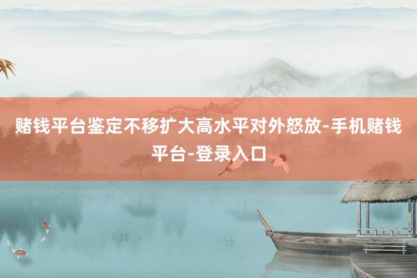 赌钱平台鉴定不移扩大高水平对外怒放-手机赌钱平台-登录入口