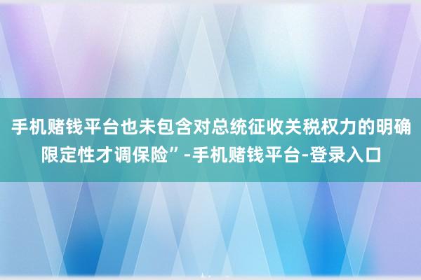 手机赌钱平台也未包含对总统征收关税权力的明确限定性才调保险”-手机赌钱平台-登录入口