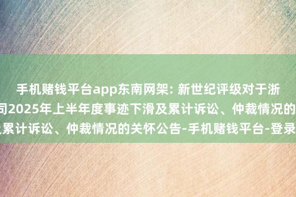 手机赌钱平台app东南网架: 新世纪评级对于浙江东南网架股份有限公司2025年上半年度事迹下滑及累计诉讼、仲裁情况的关怀公告-手机赌钱平台-登录入口