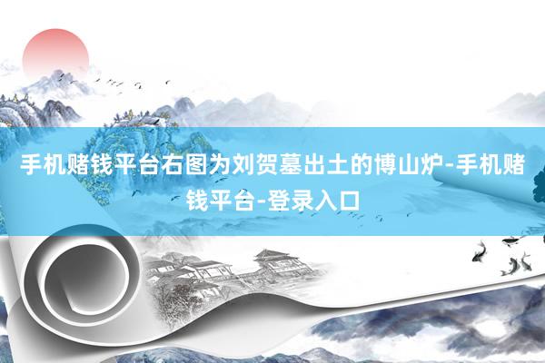 手机赌钱平台右图为刘贺墓出土的博山炉-手机赌钱平台-登录入口
