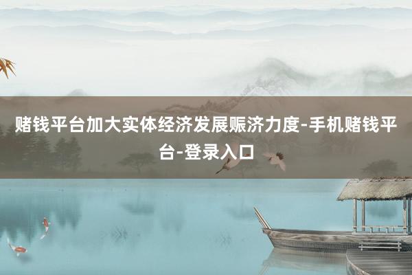 赌钱平台加大实体经济发展赈济力度-手机赌钱平台-登录入口