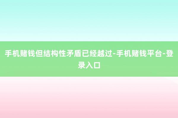 手机赌钱但结构性矛盾已经越过-手机赌钱平台-登录入口